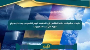 «أجواء مشوقة» حالة الطقس في المغرب اليوم الخميس بين حارة ورياح قوية متى تبدأ التغييرات
